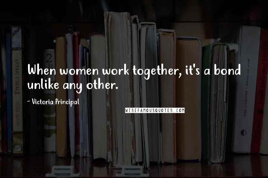 Victoria Principal Quotes: When women work together, it's a bond unlike any other.