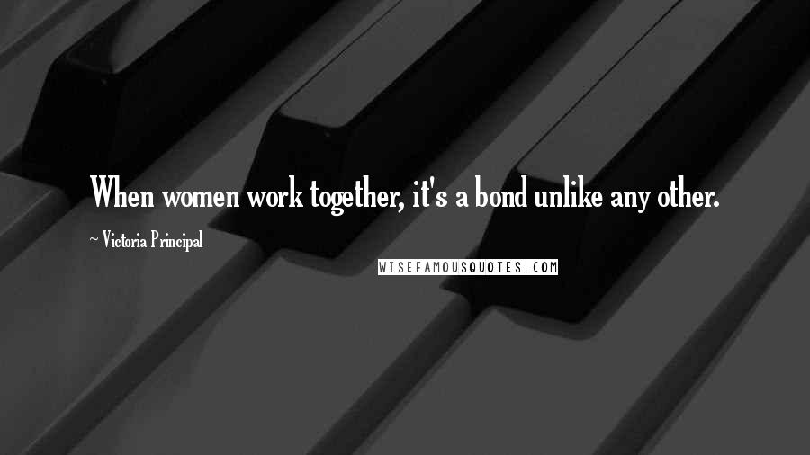Victoria Principal Quotes: When women work together, it's a bond unlike any other.