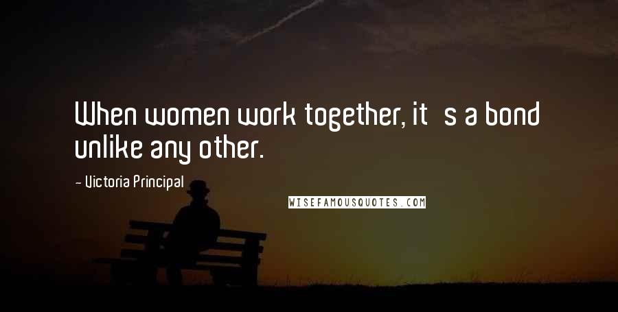 Victoria Principal Quotes: When women work together, it's a bond unlike any other.