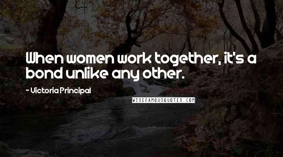 Victoria Principal Quotes: When women work together, it's a bond unlike any other.