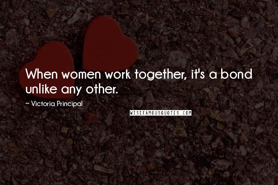 Victoria Principal Quotes: When women work together, it's a bond unlike any other.