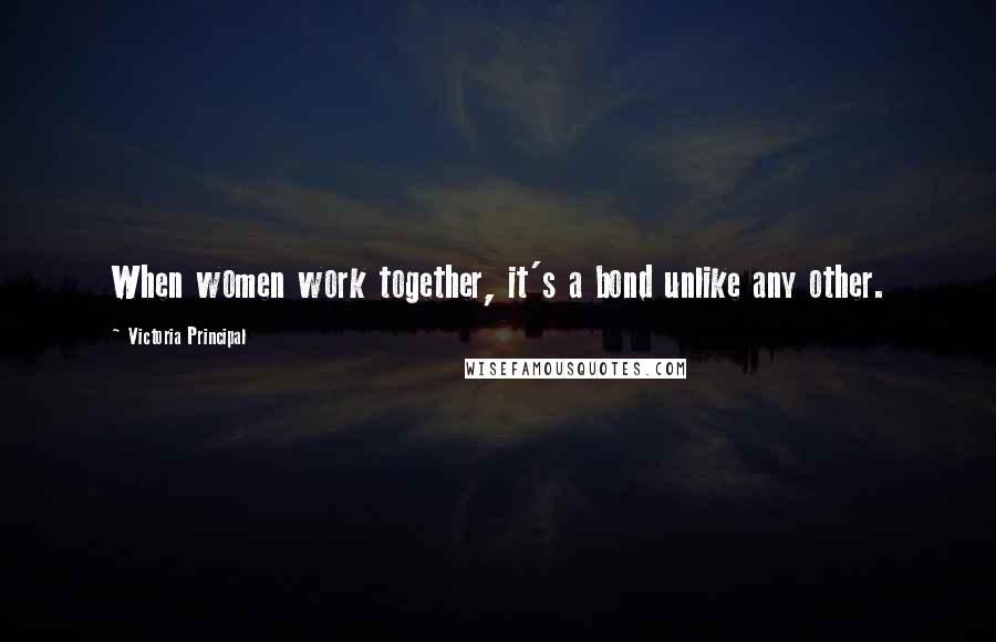 Victoria Principal Quotes: When women work together, it's a bond unlike any other.