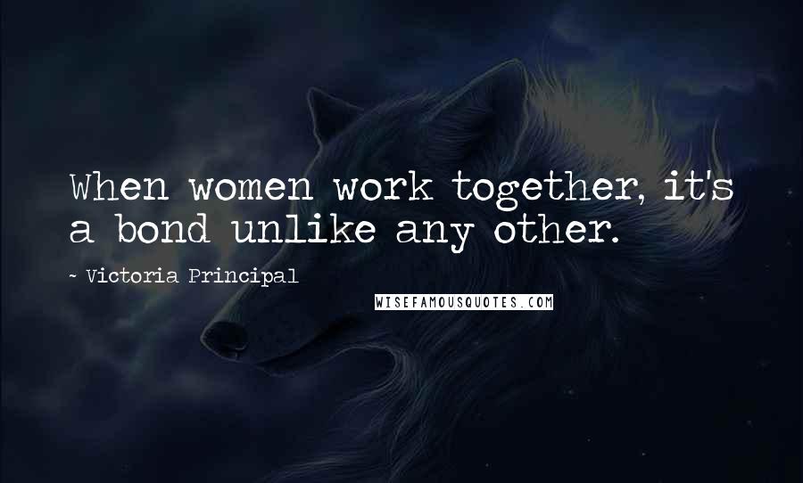 Victoria Principal Quotes: When women work together, it's a bond unlike any other.