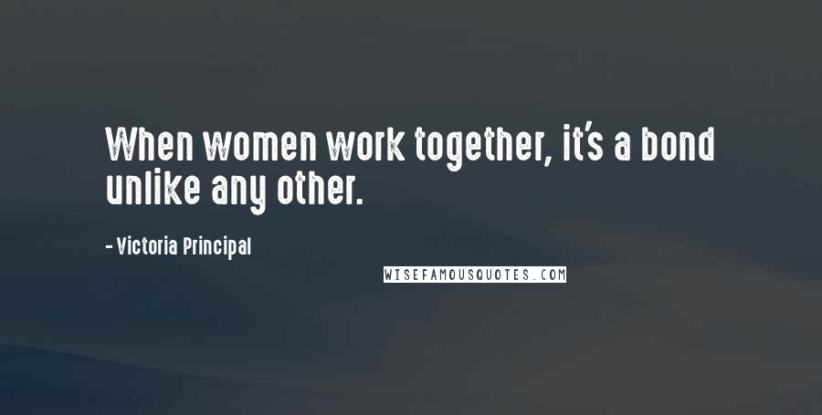 Victoria Principal Quotes: When women work together, it's a bond unlike any other.