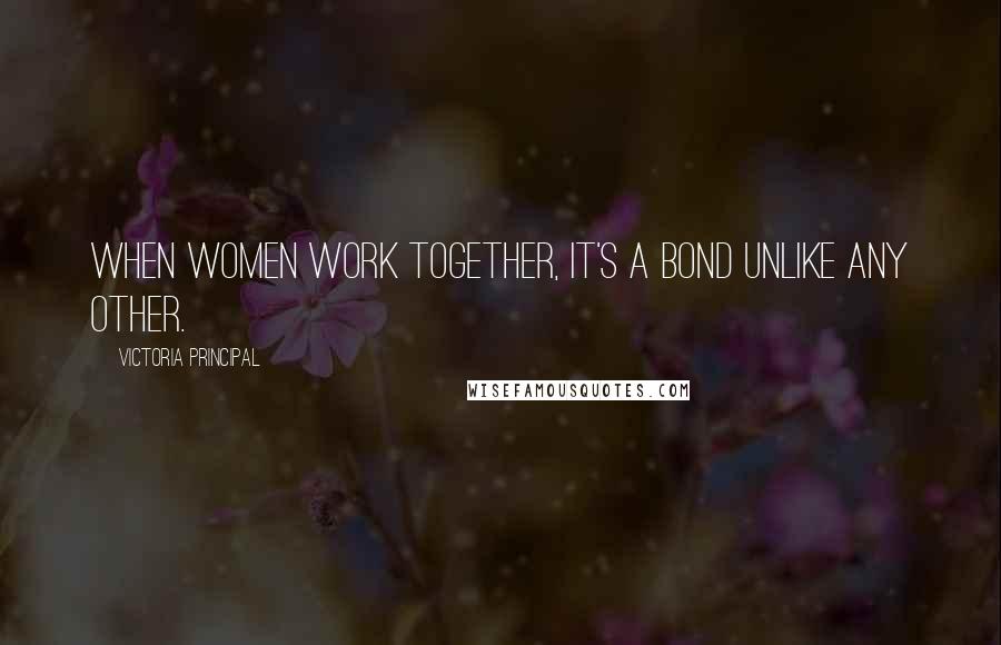 Victoria Principal Quotes: When women work together, it's a bond unlike any other.