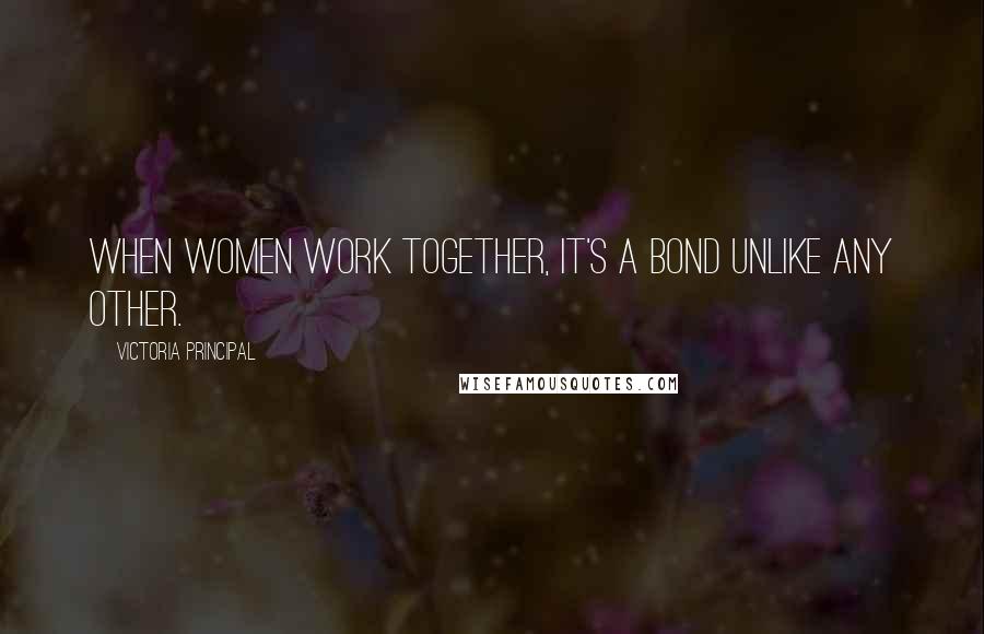 Victoria Principal Quotes: When women work together, it's a bond unlike any other.