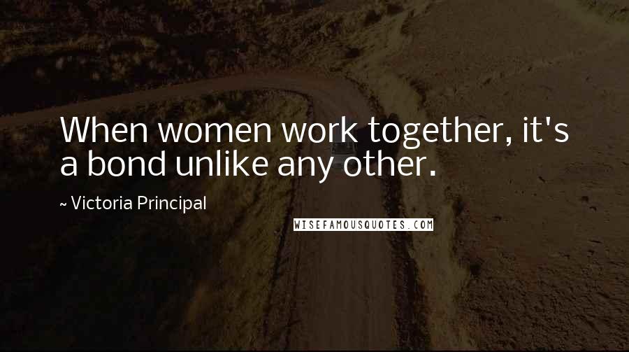 Victoria Principal Quotes: When women work together, it's a bond unlike any other.