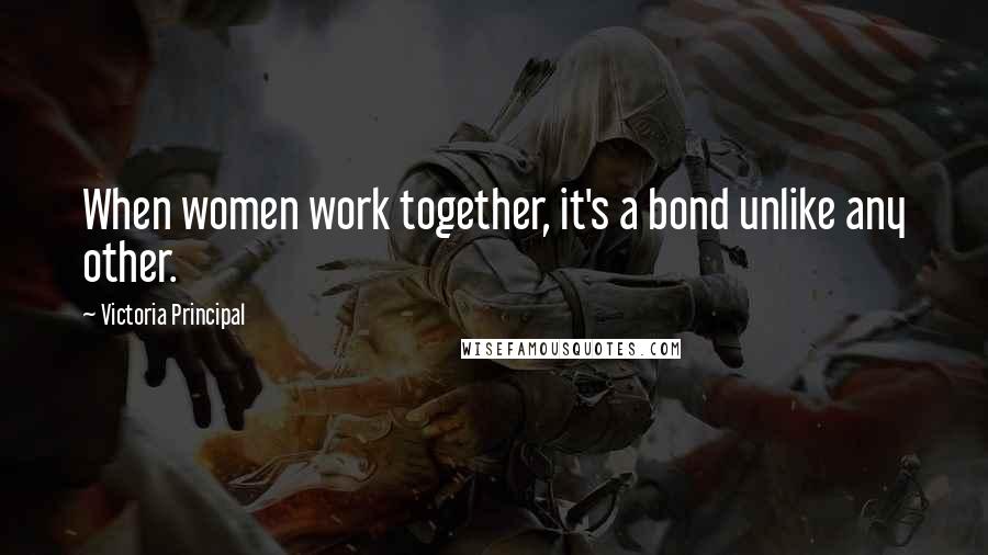 Victoria Principal Quotes: When women work together, it's a bond unlike any other.
