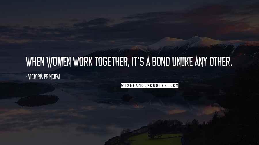 Victoria Principal Quotes: When women work together, it's a bond unlike any other.