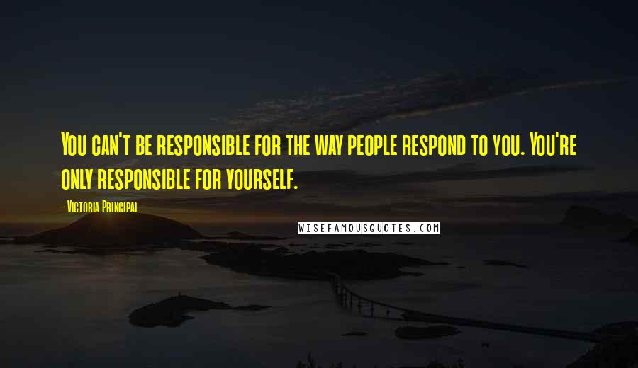 Victoria Principal Quotes: You can't be responsible for the way people respond to you. You're only responsible for yourself.
