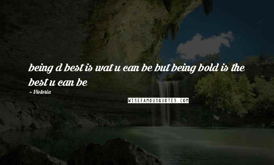 Victoria Quotes: being d best is wat u can be but being bold is the best u can be