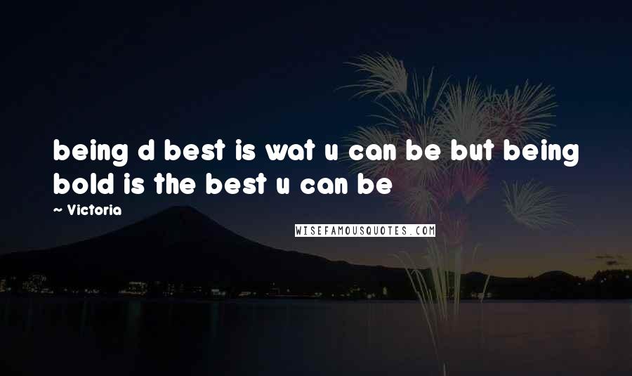 Victoria Quotes: being d best is wat u can be but being bold is the best u can be