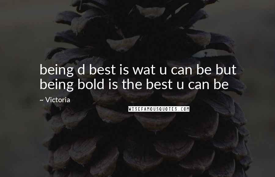 Victoria Quotes: being d best is wat u can be but being bold is the best u can be