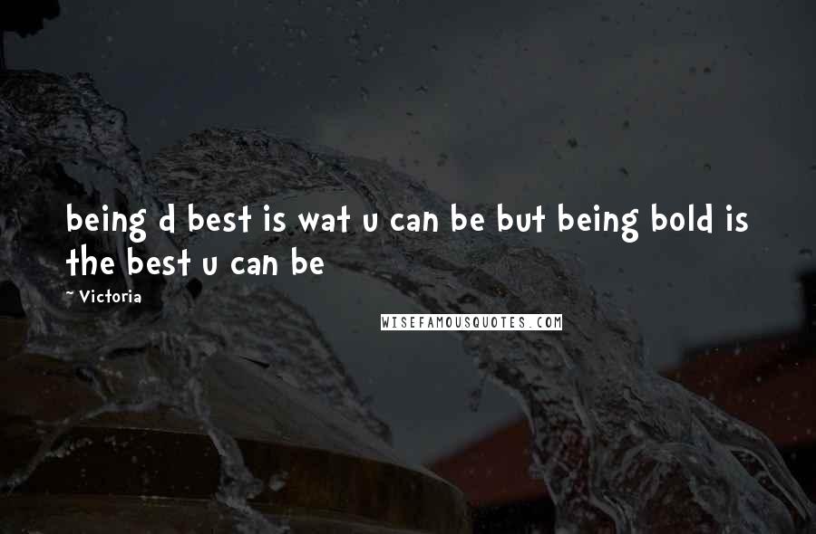 Victoria Quotes: being d best is wat u can be but being bold is the best u can be