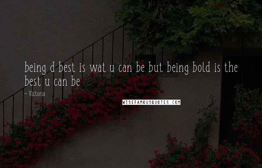 Victoria Quotes: being d best is wat u can be but being bold is the best u can be