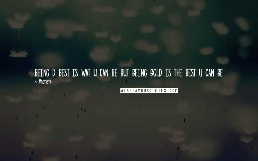 Victoria Quotes: being d best is wat u can be but being bold is the best u can be