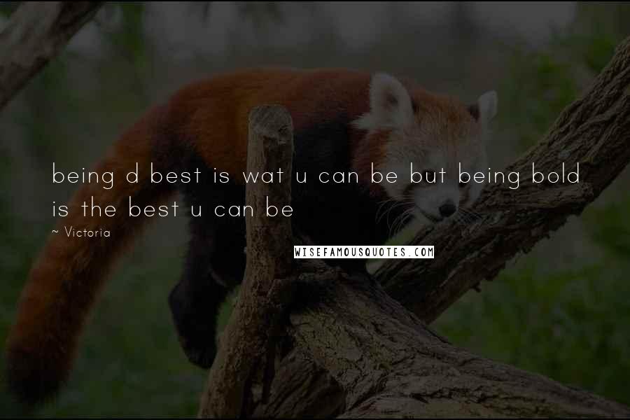 Victoria Quotes: being d best is wat u can be but being bold is the best u can be