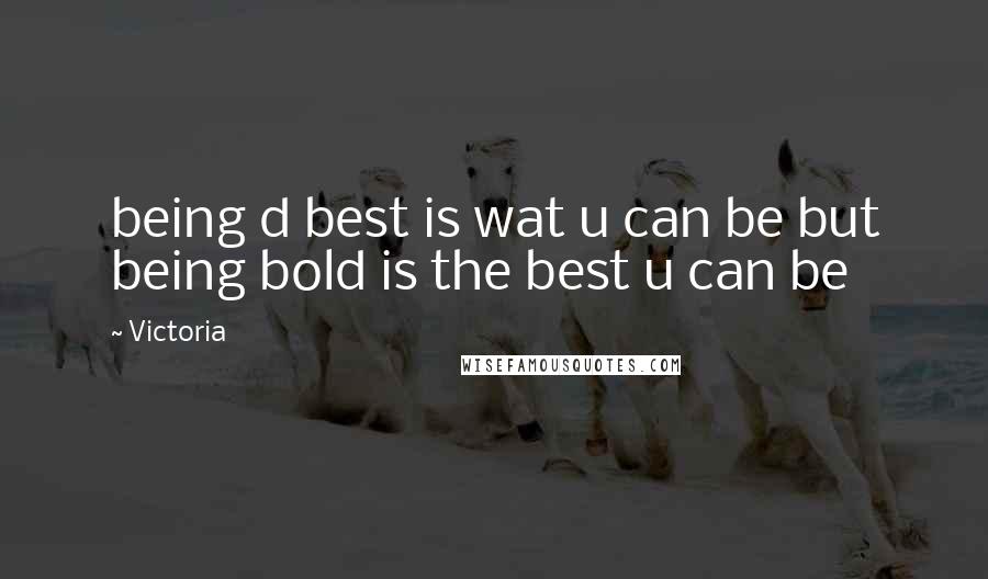 Victoria Quotes: being d best is wat u can be but being bold is the best u can be