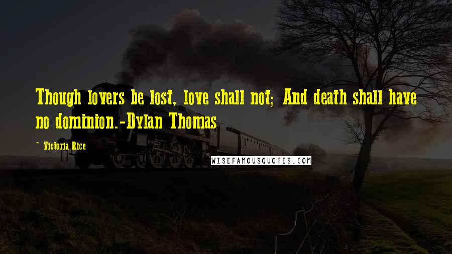 Victoria Rice Quotes: Though lovers be lost, love shall not; And death shall have no dominion.-Dylan Thomas