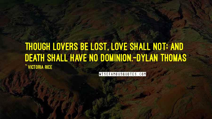 Victoria Rice Quotes: Though lovers be lost, love shall not; And death shall have no dominion.-Dylan Thomas