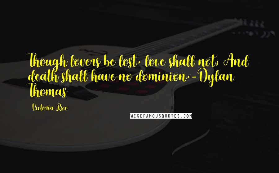 Victoria Rice Quotes: Though lovers be lost, love shall not; And death shall have no dominion.-Dylan Thomas