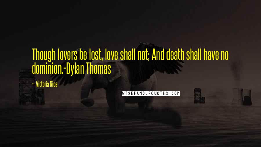 Victoria Rice Quotes: Though lovers be lost, love shall not; And death shall have no dominion.-Dylan Thomas
