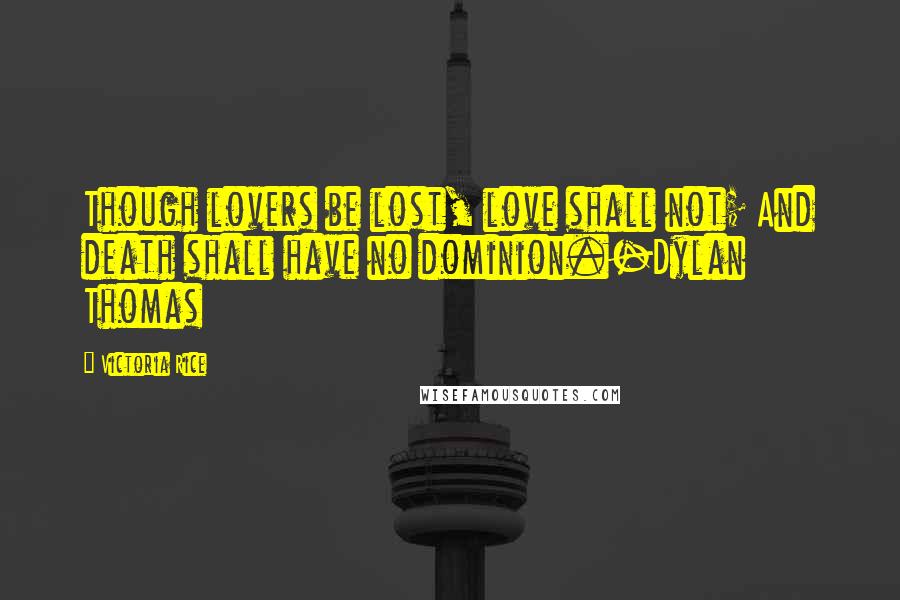 Victoria Rice Quotes: Though lovers be lost, love shall not; And death shall have no dominion.-Dylan Thomas