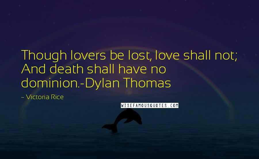 Victoria Rice Quotes: Though lovers be lost, love shall not; And death shall have no dominion.-Dylan Thomas