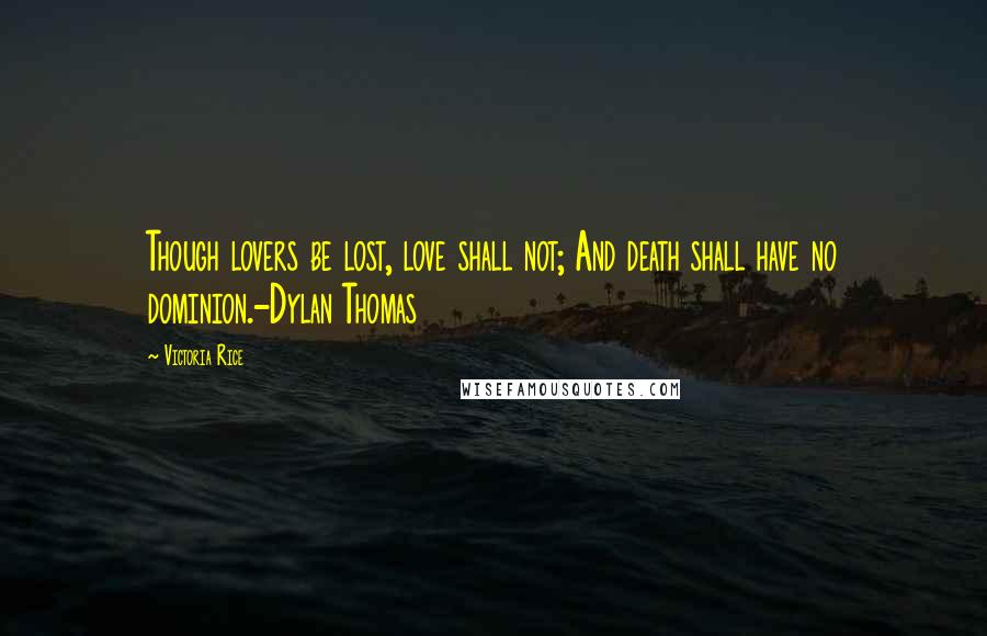 Victoria Rice Quotes: Though lovers be lost, love shall not; And death shall have no dominion.-Dylan Thomas