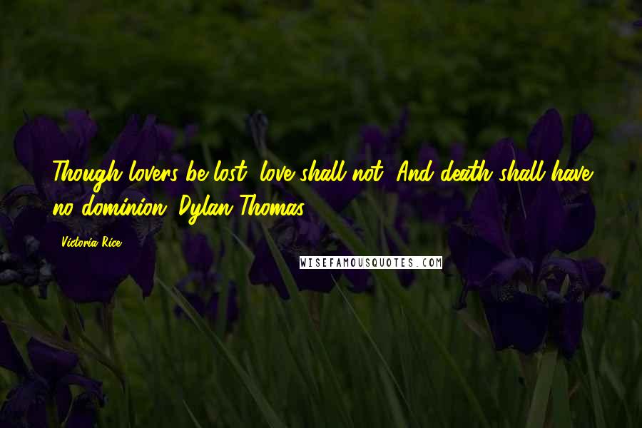 Victoria Rice Quotes: Though lovers be lost, love shall not; And death shall have no dominion.-Dylan Thomas