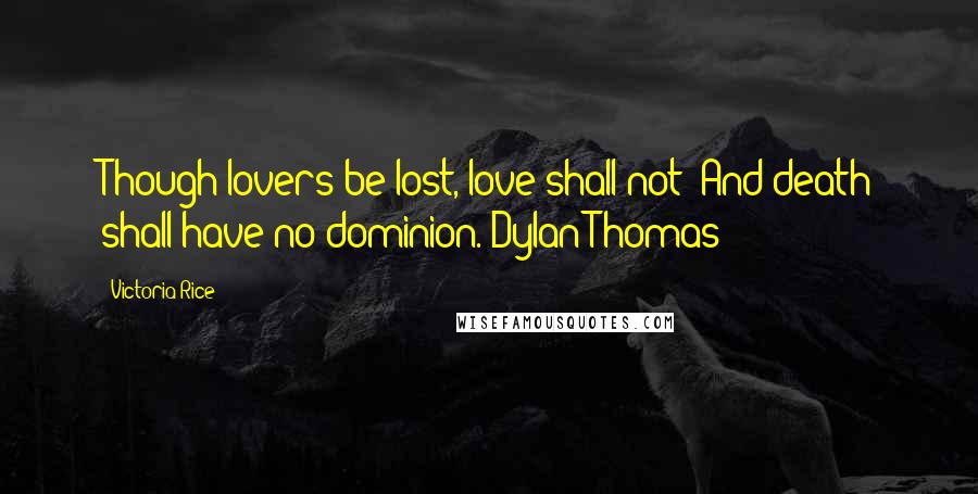 Victoria Rice Quotes: Though lovers be lost, love shall not; And death shall have no dominion.-Dylan Thomas