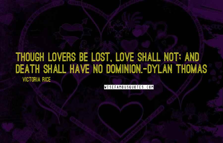 Victoria Rice Quotes: Though lovers be lost, love shall not; And death shall have no dominion.-Dylan Thomas