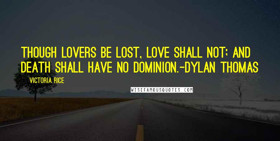 Victoria Rice Quotes: Though lovers be lost, love shall not; And death shall have no dominion.-Dylan Thomas