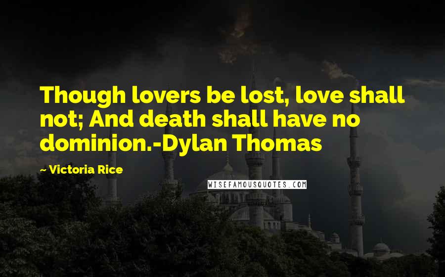 Victoria Rice Quotes: Though lovers be lost, love shall not; And death shall have no dominion.-Dylan Thomas