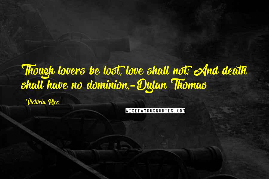 Victoria Rice Quotes: Though lovers be lost, love shall not; And death shall have no dominion.-Dylan Thomas