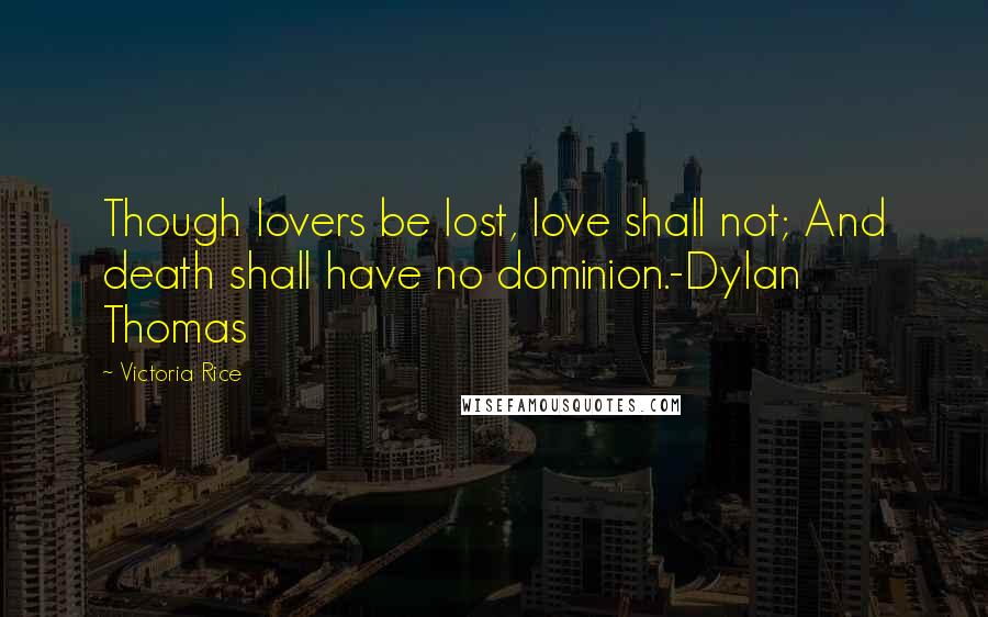 Victoria Rice Quotes: Though lovers be lost, love shall not; And death shall have no dominion.-Dylan Thomas