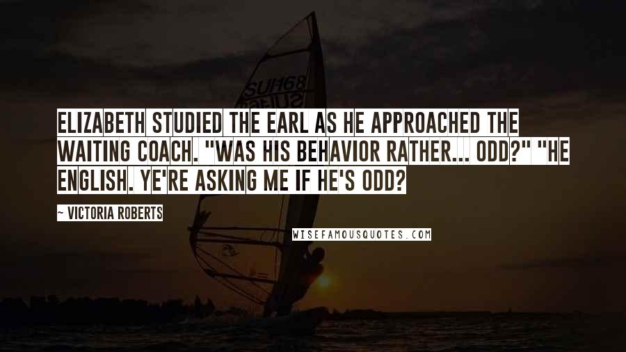 Victoria Roberts Quotes: Elizabeth studied the earl as he approached the waiting coach. "Was his behavior rather... odd?" "He English. Ye're asking me if he's odd?
