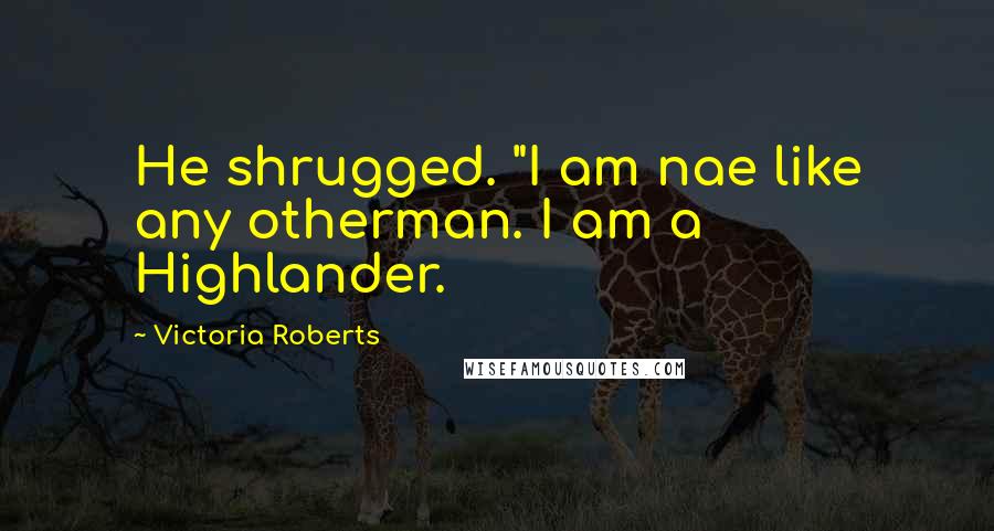 Victoria Roberts Quotes: He shrugged. "I am nae like any otherman. I am a Highlander.