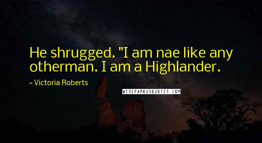 Victoria Roberts Quotes: He shrugged. "I am nae like any otherman. I am a Highlander.