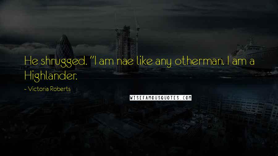 Victoria Roberts Quotes: He shrugged. "I am nae like any otherman. I am a Highlander.