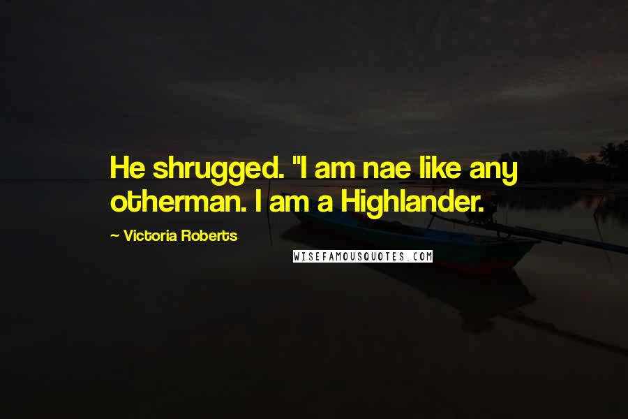 Victoria Roberts Quotes: He shrugged. "I am nae like any otherman. I am a Highlander.