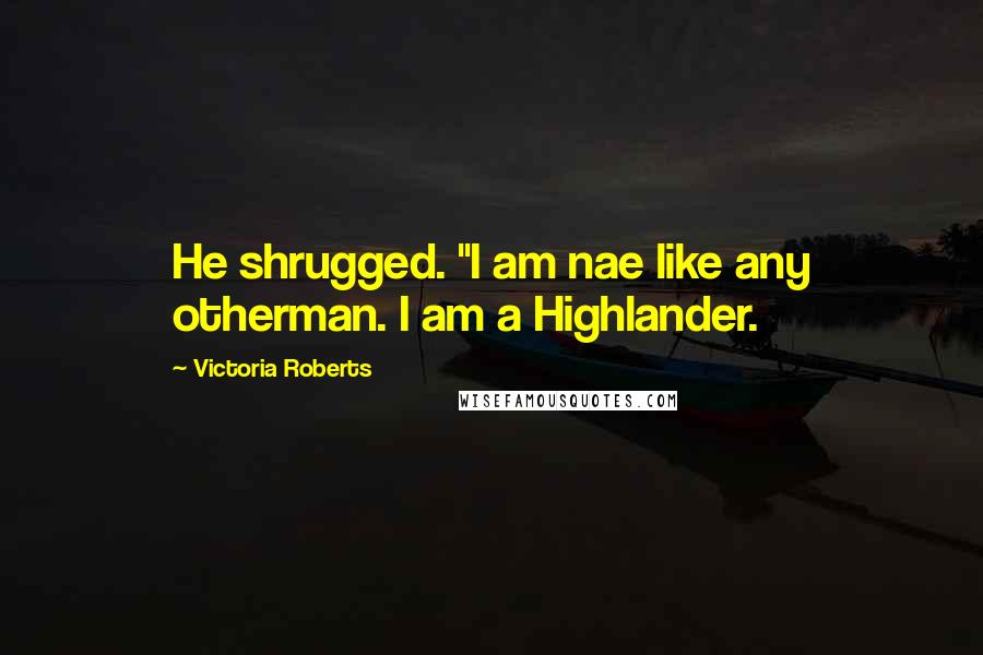 Victoria Roberts Quotes: He shrugged. "I am nae like any otherman. I am a Highlander.