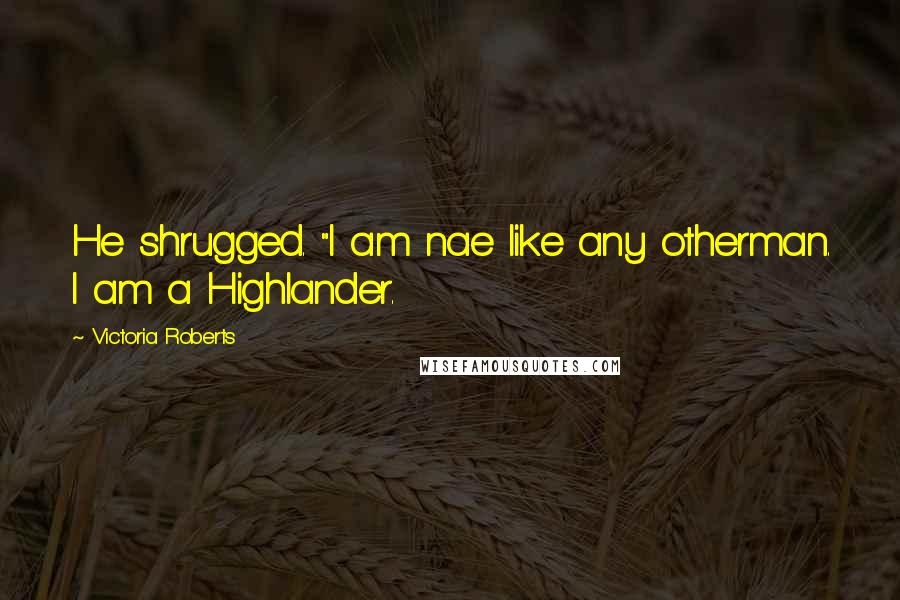Victoria Roberts Quotes: He shrugged. "I am nae like any otherman. I am a Highlander.