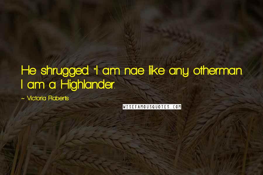 Victoria Roberts Quotes: He shrugged. "I am nae like any otherman. I am a Highlander.