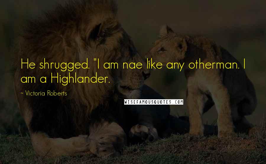 Victoria Roberts Quotes: He shrugged. "I am nae like any otherman. I am a Highlander.