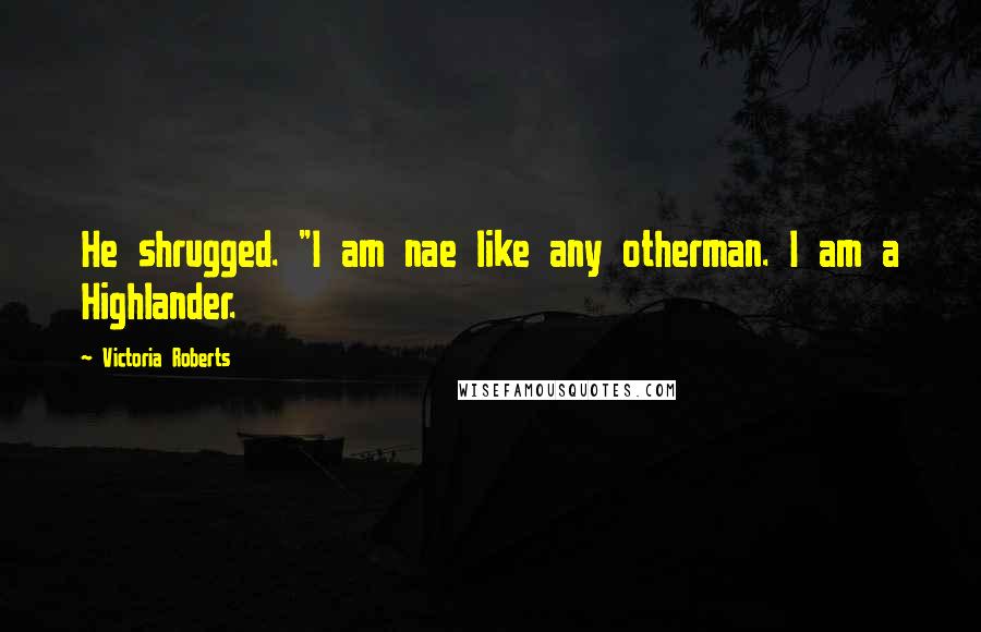 Victoria Roberts Quotes: He shrugged. "I am nae like any otherman. I am a Highlander.