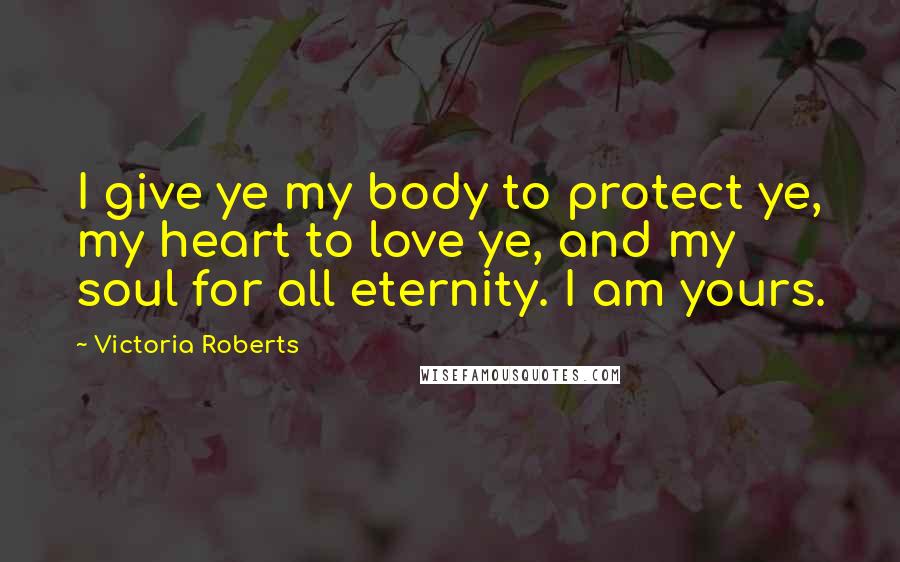 Victoria Roberts Quotes: I give ye my body to protect ye, my heart to love ye, and my soul for all eternity. I am yours.