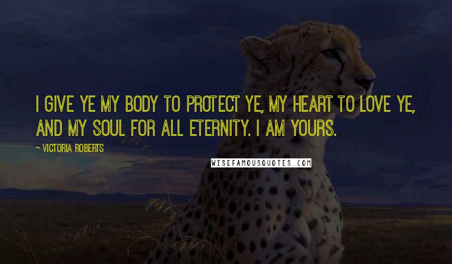 Victoria Roberts Quotes: I give ye my body to protect ye, my heart to love ye, and my soul for all eternity. I am yours.