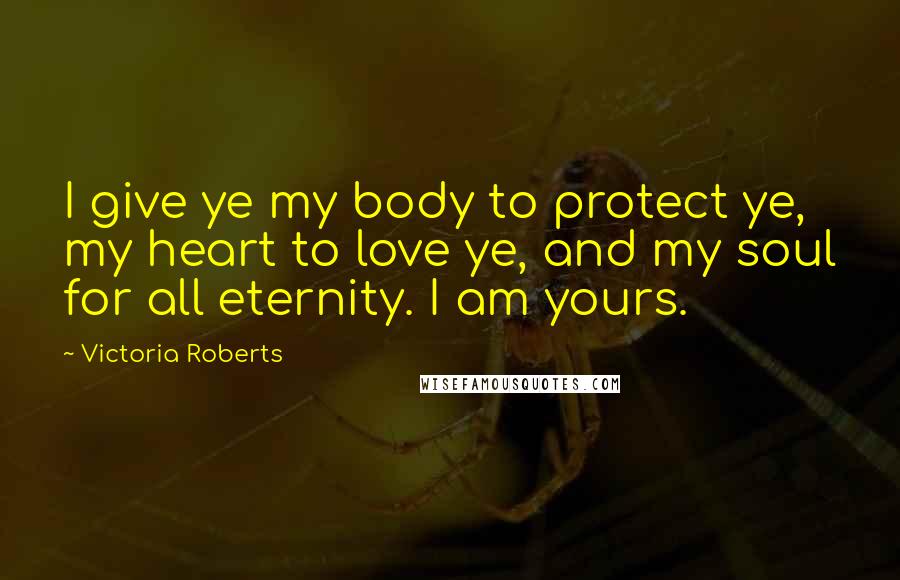 Victoria Roberts Quotes: I give ye my body to protect ye, my heart to love ye, and my soul for all eternity. I am yours.