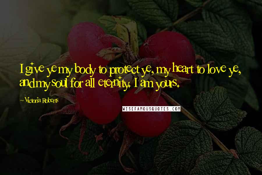 Victoria Roberts Quotes: I give ye my body to protect ye, my heart to love ye, and my soul for all eternity. I am yours.